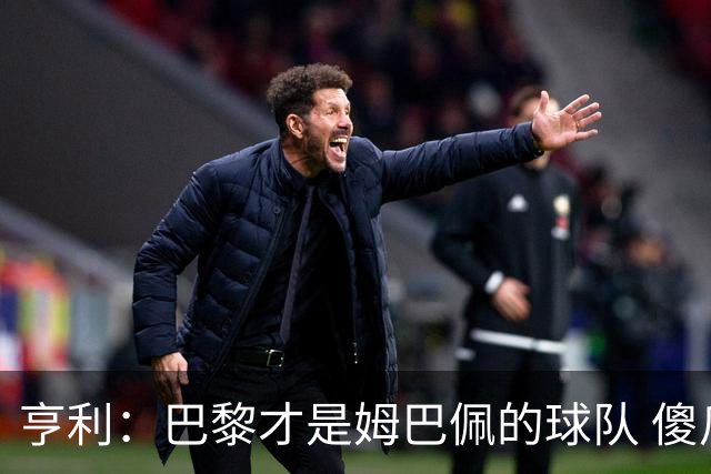 亨利：巴黎才是姆巴佩的球队 傻瓜才不明白这一点